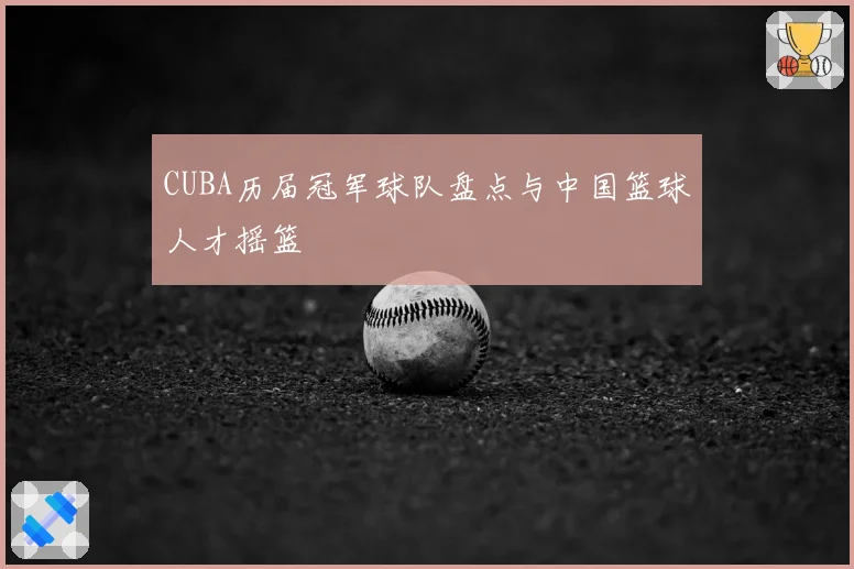 CUBA历届冠军球队盘点与中国篮球人才摇篮