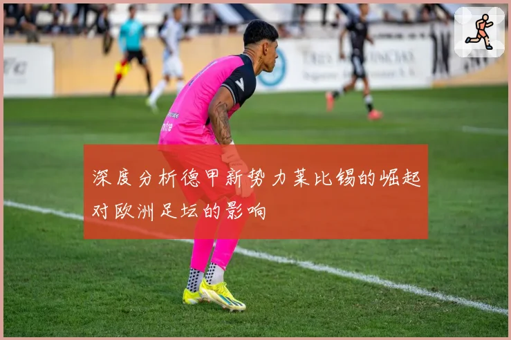 深度分析德甲新势力莱比锡的崛起对欧洲足坛的影响