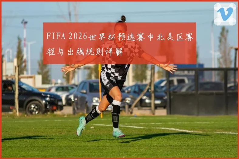 FIFA 2026世界杯预选赛中北美区赛程与出线规则详解