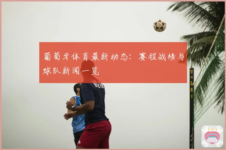 葡萄牙体育最新动态:赛程战绩与球队新闻一览