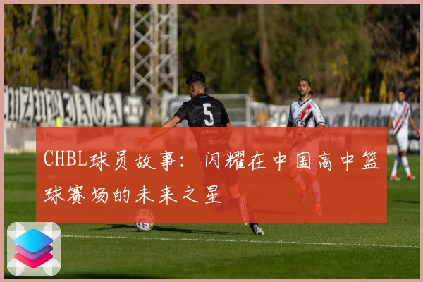 CHBL球员故事：闪耀在中国高中篮球赛场的未来之星
