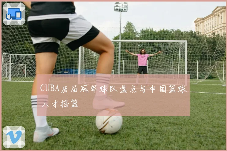CUBA历届冠军球队盘点与中国篮球人才摇篮
