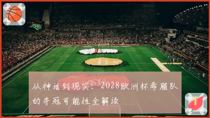 从神话到现实：2028欧洲杯希腊队的夺冠可能性全解读