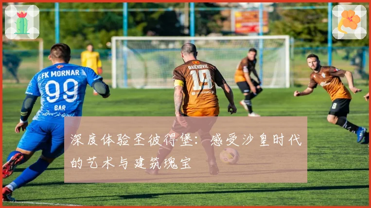 深度体验圣彼得堡：感受沙皇时代的艺术与建筑瑰宝