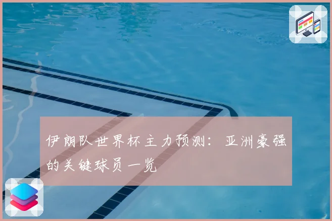 伊朗队世界杯主力预测：亚洲豪强的关键球员一览