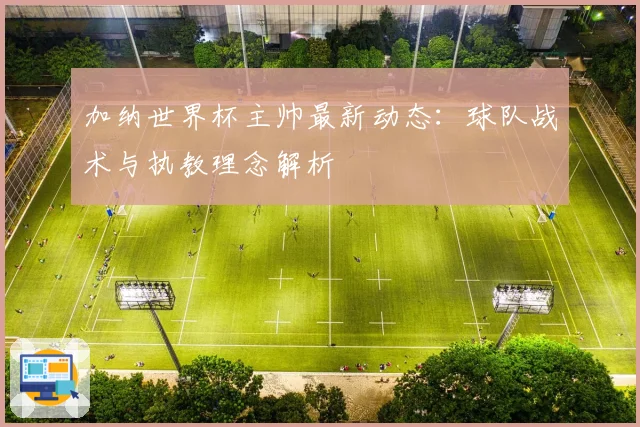 加纳世界杯主帅最新动态：球队战术与执教理念解析