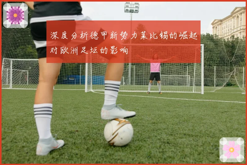深度分析德甲新势力莱比锡的崛起对欧洲足坛的影响