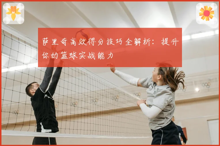 萨里奇高效得分技巧全解析:提升你的篮球实战能力